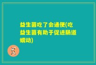 益生菌吃了会通便(吃益生菌有助于促进肠道蠕动)