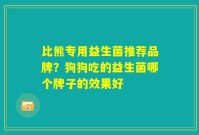 比熊专用益生菌推荐品牌?狗狗吃的益生菌哪个牌子的效果好