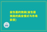 益生菌的微商(益生菌微商的商业模式与市场前景)