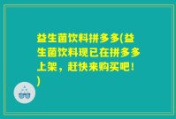 益生菌饮料拼多多(益生菌饮料现已在拼多多上架，赶快来购买吧！)