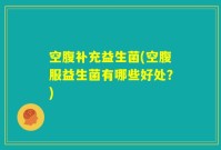 空腹补充益生菌(空腹服益生菌有哪些好处？)