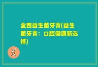 盒西益生菌牙膏(益生菌牙膏：口腔健康新选择)
