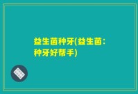益生菌种牙(益生菌：种牙好帮手)