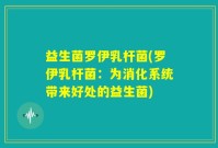 益生菌罗伊乳杆菌(罗伊乳杆菌：为消化系统带来好处的益生菌)