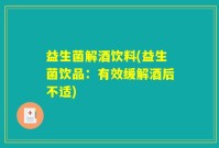 益生菌解酒饮料(益生菌饮品：有效缓解酒后不适)