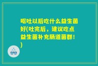 呕吐以后吃什么益生菌好(吐完后，建议吃点益生菌补充肠道菌群！)