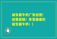 益生菌牛奶广告创意(创意新颖！享受健康的益生菌牛奶！)