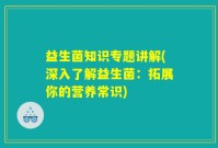 益生菌知识专题讲解(深入了解益生菌：拓展你的营养常识)