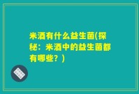 米酒有什么益生菌(探秘：米酒中的益生菌都有哪些？)