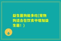 益生菌狗能多吃(宠物狗适合在饮食中增加益生菌！)