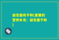 益生菌炼干粉(重要的营养补充：益生菌干粉)