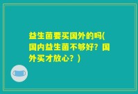 益生菌要买国外的吗(国内益生菌不够好？国外买才放心？)