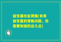 益生菌吃后胃酸(食用益生菌的胃酸问题，你需要知道的这几点)