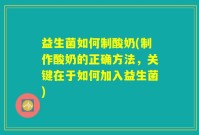 益生菌如何制酸奶(制作酸奶的正确方法，关键在于如何加入益生菌)