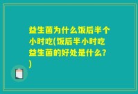 益生菌为什么饭后半个小时吃(饭后半小时吃益生菌的好处是什么?)
