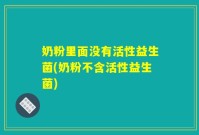 奶粉里面没有活性益生菌(奶粉不含活性益生菌)