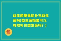 益生菌糖果能补充益生菌吗(益生菌糖果可以有效补充益生菌吗？)