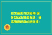 益生菌蛋白肽固体(固体型益生菌蛋白肽：提高肠道健康的新选择)