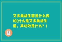 艾多美益生菌是什么做的(什么是艾多美益生菌,其功效是什么?)