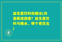 益生菌饮料和糖水(改善肠道健康？益生菌饮料与糖水，哪个更优选)