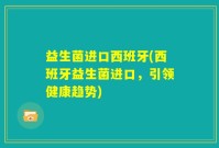 益生菌进口西班牙(西班牙益生菌进口，引领健康趋势)