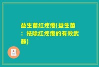 益生菌红疙瘩(益生菌：祛除红疙瘩的有效武器)