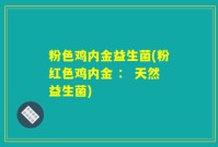 粉色鸡内金益生菌(粉红色鸡内金 ： 天然益生菌)