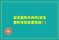 益生菌粉长肉吗(益生菌粉导致体重增加？)