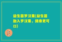 益生菌罗汉果(益生菌融入罗汉果，健康更可口)