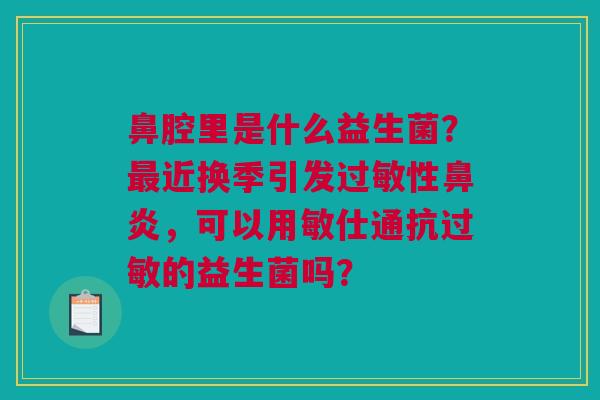 鼻腔里是什么益生菌？最近换季引发过敏性鼻炎，可以用敏仕通抗过敏的益生菌吗？