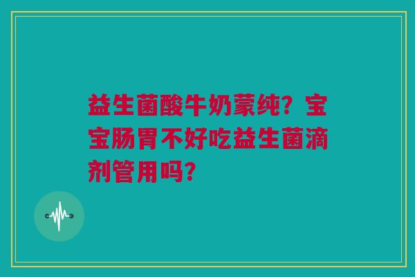 益生菌酸牛奶蒙纯?宝宝肠胃不好吃益生菌滴剂管用吗? 益生菌酸牛奶蒙纯?宝宝肠胃不好吃益生菌滴剂管用吗?