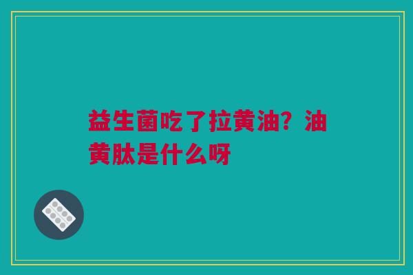 益生菌吃了拉黄油?油黄肽是什么呀 益生菌吃了拉黄油?油黄肽是什么呀