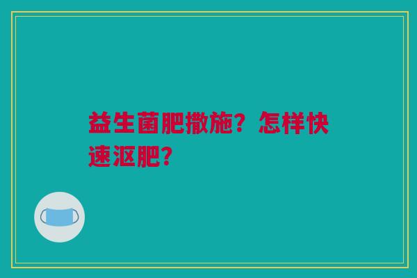 益生菌肥撒施?怎样快速沤肥? 益生菌肥撒施?怎样快速沤肥?