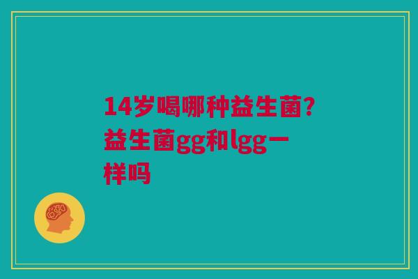 14岁喝哪种益生菌?益生菌gg和lgg一样吗 14岁喝哪种益生菌?益生菌gg和lgg一样吗