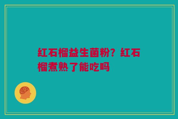 红石榴益生菌粉?红石榴煮熟了能吃吗 红石榴益生菌粉?红石榴煮熟了能吃吗