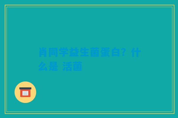 肖同学益生菌蛋白?什么是 活菌 肖同学益生菌蛋白?什么是 活菌