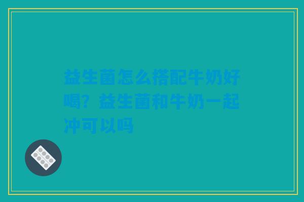 益生菌怎么搭配牛奶好喝？益生菌和牛奶一起冲可以吗