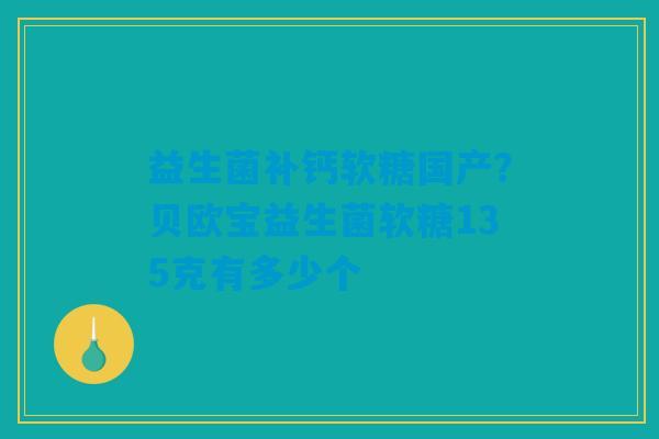 益生菌补钙软糖国产?贝欧宝益生菌软糖135克有多少个 益生菌补钙软糖国产?贝欧宝益生菌软糖135克有多少个