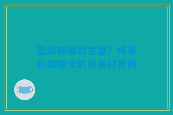 蓝蝴蝶加益生菌?柯基和蝴蝶犬的串串好养吗 蓝蝴蝶加益生菌?柯基和蝴蝶犬的串串好养吗