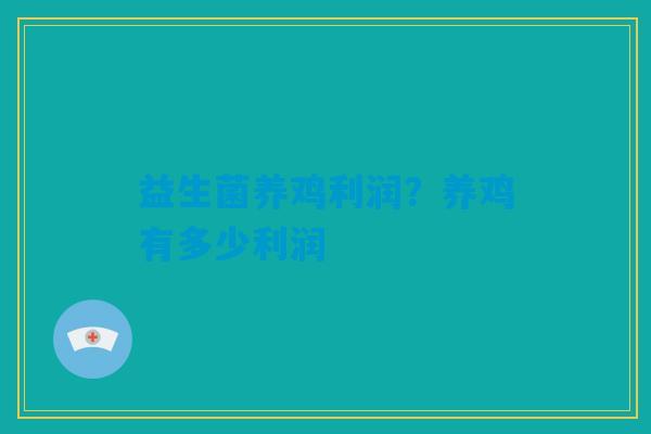 益生菌养鸡利润?养鸡有多少利润 益生菌养鸡利润?养鸡有多少利润