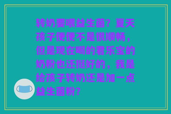 转奶要喂益生菌？夏天孩子便便不是很顺畅，但是现在喝的君乐宝的奶粉也还挺好的，我是给孩子转奶还是加一点益生菌粉？