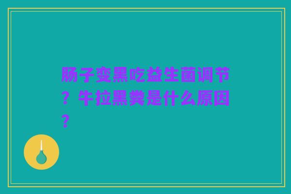肠子变黑吃益生菌调节?牛拉黑粪是什么原因? 肠子变黑吃益生菌调节?牛拉黑粪是什么原因?