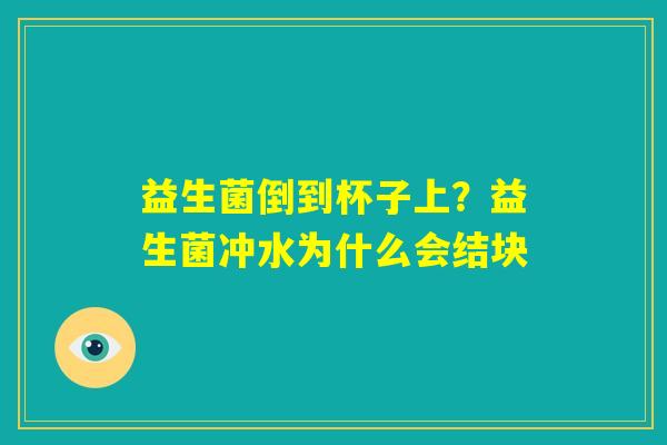 益生菌倒到杯子上?益生菌冲水为什么会结块 益生菌倒到杯子上?益生菌冲水为什么会结块
