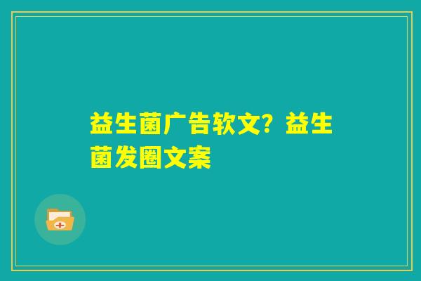 益生菌广告软文？益生菌发圈文案