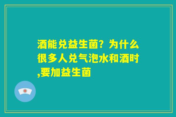 酒能兑益生菌？为什么很多人兑气泡水和酒时,要加益生菌