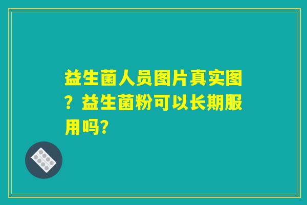 益生菌人员图片真实图？益生菌粉可以长期服用吗？