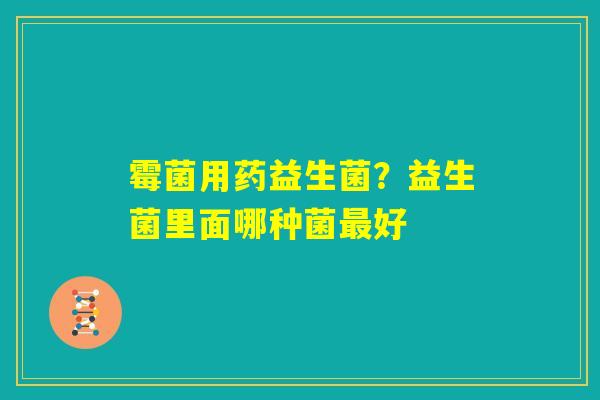 霉菌用药益生菌？益生菌里面哪种菌最好