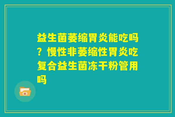 益生菌萎缩胃炎能吃吗？慢性非萎缩性胃炎吃复合益生菌冻干粉管用吗