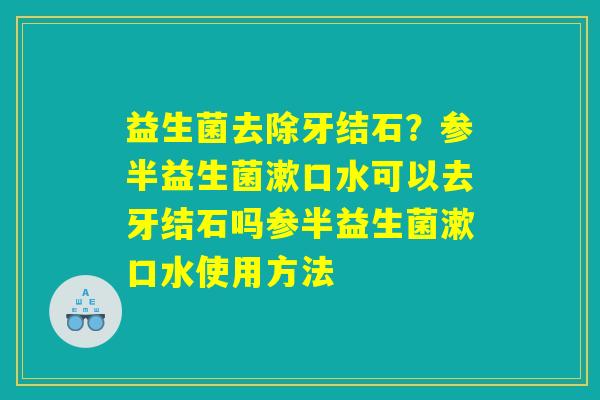 益生菌去除牙结石？参半益生菌漱口水可以去牙结石吗参半益生菌漱口水使用方法