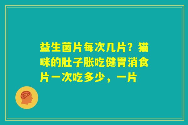 益生菌片每次几片？猫咪的肚子胀吃健胃消食片一次吃多少，一片